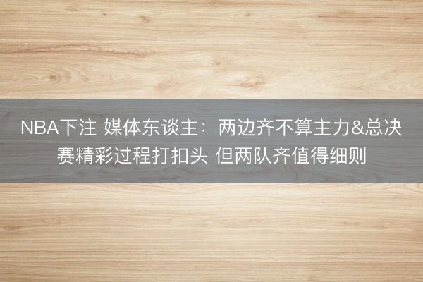 NBA下注 媒体东谈主：两边齐不算主力&总决赛精彩过程打扣头 但两队齐值得细则