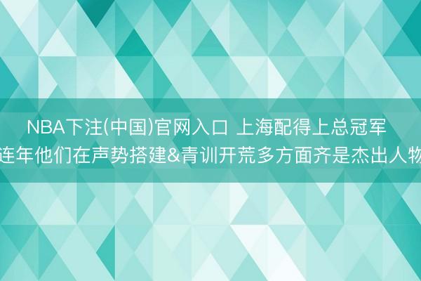 NBA下注(中国)官网入口 上海配得上总冠军 连年他们在声势搭建&青训开荒多方面齐是杰出人物