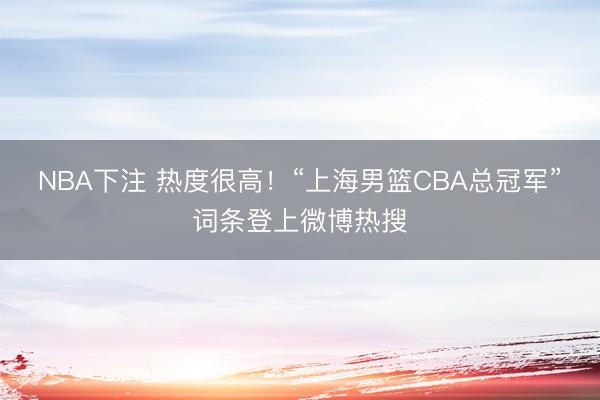 NBA下注 热度很高!“上海男篮CBA总冠军”词条登上微博热搜