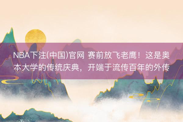 NBA下注(中国)官网 赛前放飞老鹰！这是奥本大学的传统庆典，开端于流传百年的外传