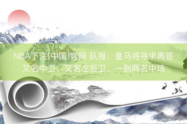 NBA下注(中国)官网 队报：皇马将寻求再签又名中卫、又名左后卫、一到两名中场