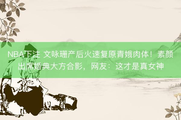 NBA下注 文咏珊产后火速复原青娥肉体！素颜出席婚典大方合影，网友：这才是真女神