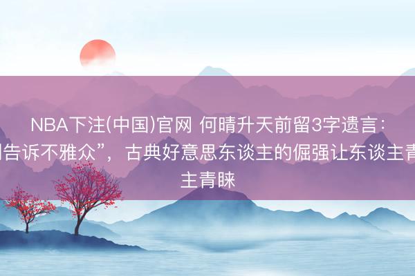 NBA下注(中国)官网 何晴升天前留3字遗言：“别告诉不雅众”，古典好意思东谈主的倔强让东谈主青睐