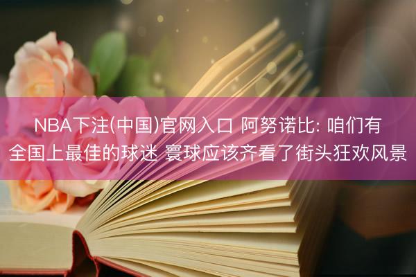 NBA下注(中国)官网入口 阿努诺比: 咱们有全国上最佳的球迷 寰球应该齐看了街头狂欢风景