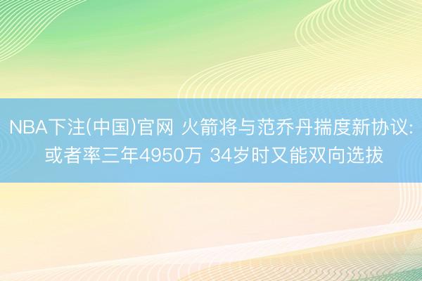 NBA下注(中国)官网 火箭将与范乔丹揣度新协议: 或者率三年4950万 34岁时又能双向选拔