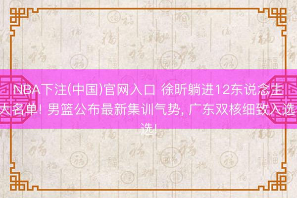 NBA下注(中国)官网入口 徐昕躺进12东说念主大名单! 男篮公布最新集训气势, 广东双核细致入选!