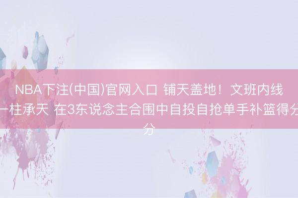 NBA下注(中国)官网入口 铺天盖地！文班内线一柱承天 在3东说念主合围中自投自抢单手补篮得分