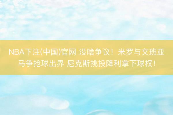 NBA下注(中国)官网 没啥争议！米罗与文班亚马争抢球出界 尼克斯挑投降利拿下球权！