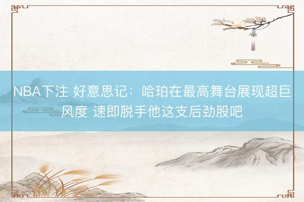 NBA下注 好意思记:哈珀在最高舞台展现超巨风度 速即脱手他这支后劲股吧