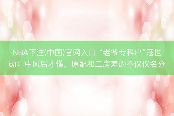 NBA下注(中国)官网入口 “老爷专科户”寇世勋：中风后才懂，原配和二房差的不仅仅名分