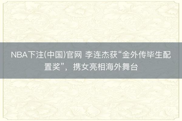 NBA下注(中国)官网 李连杰获“金外传毕生配置奖”，携女亮相海外舞台