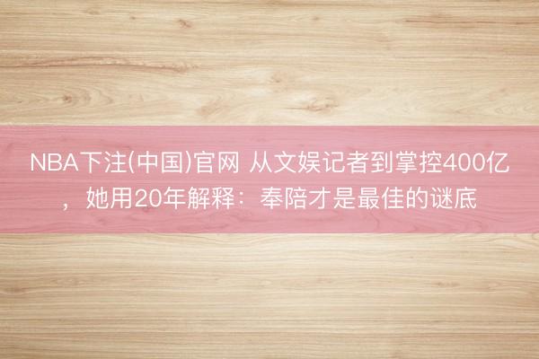 NBA下注(中国)官网 从文娱记者到掌控400亿，她用20年解释：奉陪才是最佳的谜底
