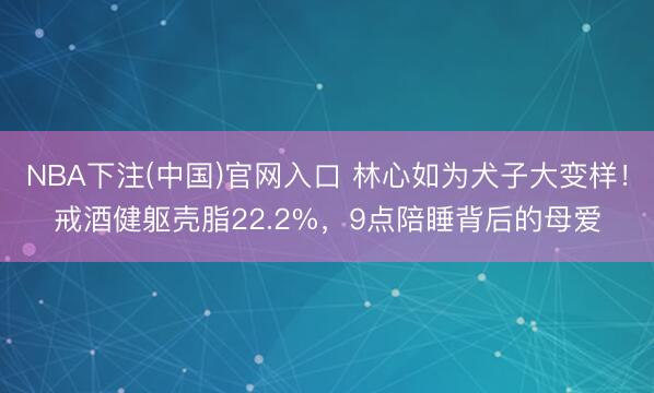 NBA下注(中国)官网入口 林心如为犬子大变样！戒酒健躯壳脂22.2%，9点陪睡背后的母爱
