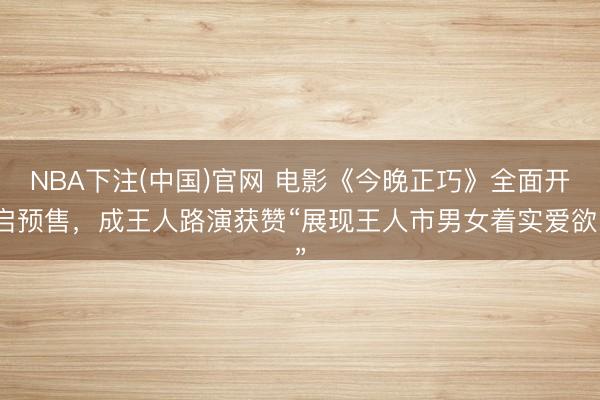 NBA下注(中国)官网 电影《今晚正巧》全面开启预售,成王人路演获赞“展现王人市男女着实爱欲”
