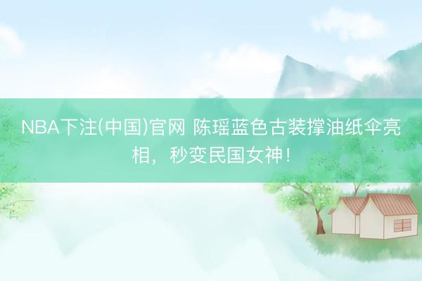 NBA下注(中国)官网 陈瑶蓝色古装撑油纸伞亮相,秒变民国女神!
