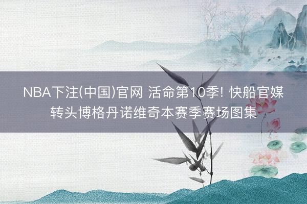 NBA下注(中国)官网 活命第10季! 快船官媒转头博格丹诺维奇本赛季赛场图集