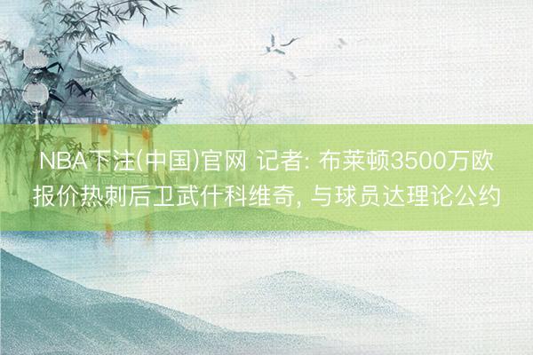 NBA下注(中国)官网 记者: 布莱顿3500万欧报价热刺后卫武什科维奇, 与球员达理论公约