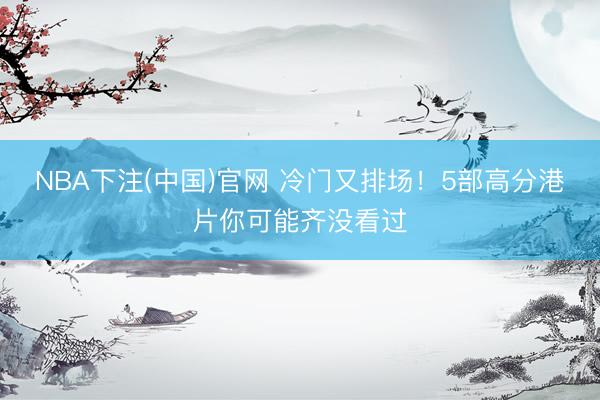 NBA下注(中国)官网 冷门又排场！5部高分港片你可能齐没看过