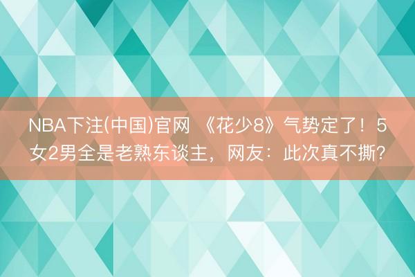 NBA下注(中国)官网 《花少8》气势定了！5女2男全是老熟东谈主，网友：此次真不撕？
