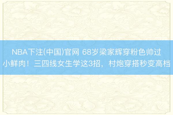 NBA下注(中国)官网 68岁梁家辉穿粉色帅过小鲜肉！三四线女生学这3招，村炮穿搭秒变高档