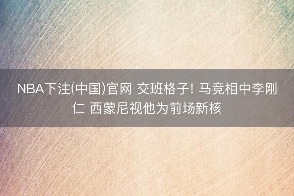 NBA下注(中国)官网 交班格子! 马竞相中李刚仁 西蒙尼视他为前场新核