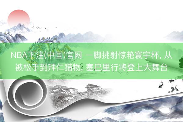 NBA下注(中国)官网 一脚挑射惊艳寰宇杯, 从被松手到拜仁猎物, 塞巴里行将登上大舞台