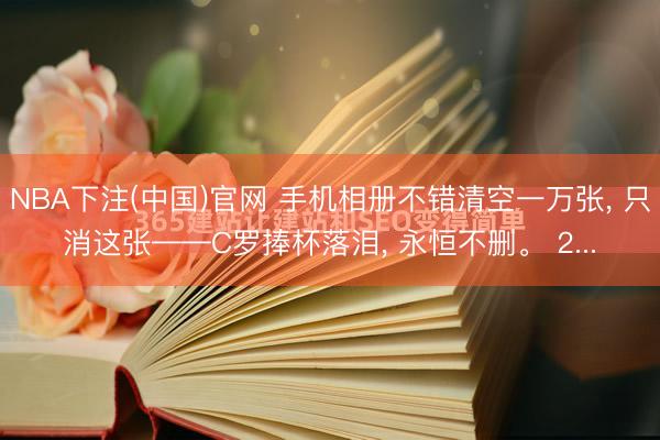 NBA下注(中国)官网 手机相册不错清空一万张, 只消这张——C罗捧杯落泪, 永恒不删。 2...