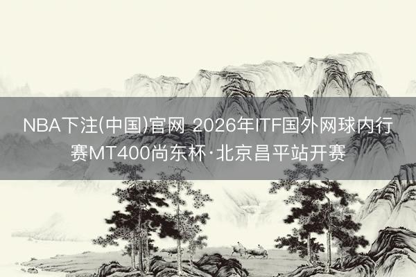 NBA下注(中国)官网 2026年ITF国外网球内行赛MT400尚东杯·北京昌平站开赛