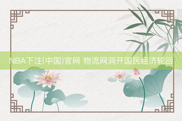 NBA下注(中国)官网 物流网洞开国民经济轮回