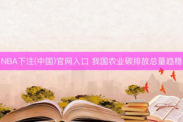 NBA下注(中国)官网入口 我国农业碳排放总量趋稳