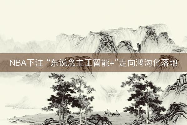 NBA下注 “东说念主工智能+”走向鸿沟化落地