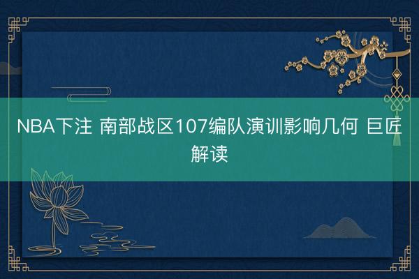 NBA下注 南部战区107编队演训影响几何 巨匠解读