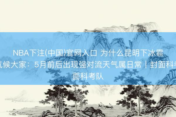 NBA下注(中国)官网入口 为什么昆明下冰雹？气候大家：5月前后出现强对流天气属日常｜封面科考队