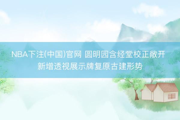 NBA下注(中国)官网 圆明园含经堂校正敞开 新增透视展示牌复原古建形势