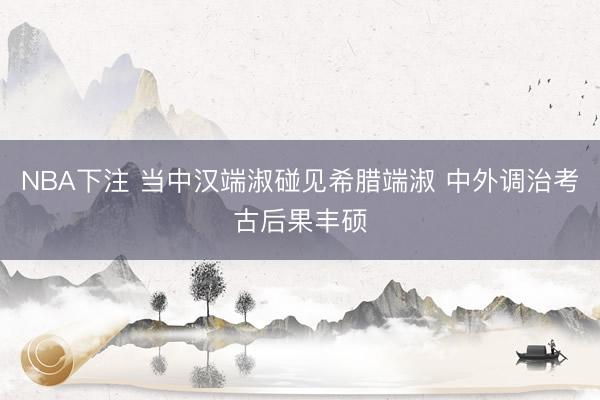 NBA下注 当中汉端淑碰见希腊端淑 中外调治考古后果丰硕