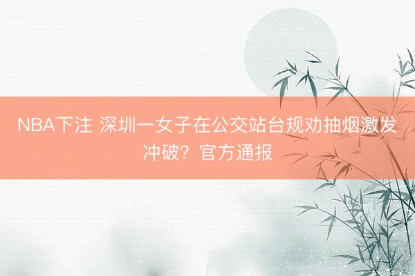 NBA下注 深圳一女子在公交站台规劝抽烟激发冲破？官方通报