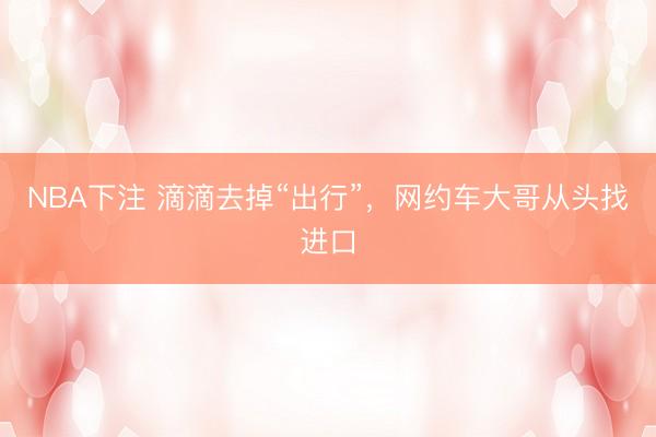 NBA下注 滴滴去掉“出行”，网约车大哥从头找进口