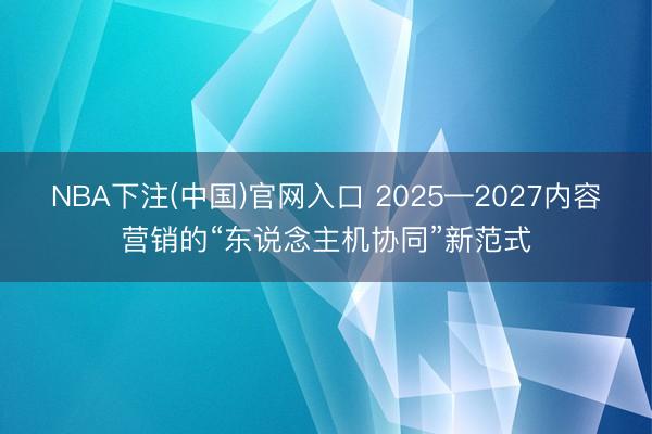 NBA下注(中国)官网入口 2025—2027内容营销的“东说念主机协同”新范式