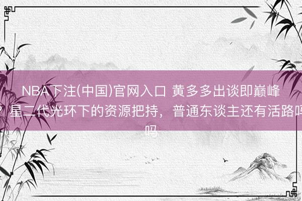 NBA下注(中国)官网入口 黄多多出谈即巅峰？星二代光环下的资源把持，普通东谈主还有活路吗