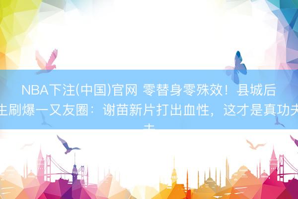 NBA下注(中国)官网 零替身零殊效!县城后生刷爆一又友圈:谢苗新片打出血性,这才是真功夫