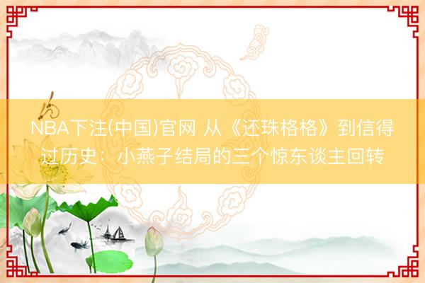 NBA下注(中国)官网 从《还珠格格》到信得过历史:小燕子结局的三个惊东谈主回转