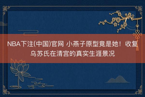 NBA下注(中国)官网 小燕子原型竟是她！收复乌苏氏在清宫的真实生涯景况