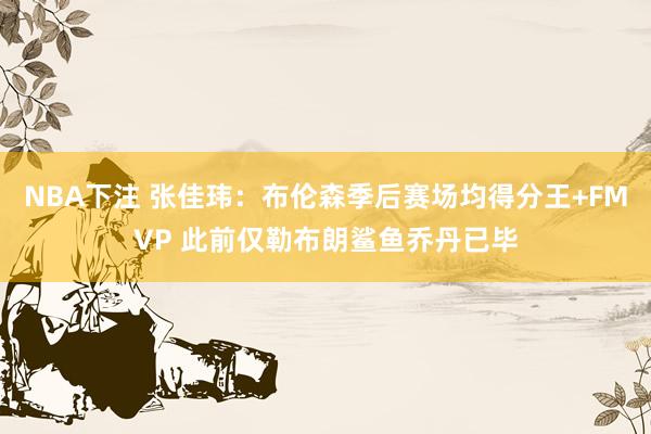 NBA下注 张佳玮：布伦森季后赛场均得分王+FMVP 此前仅勒布朗鲨鱼乔丹已毕