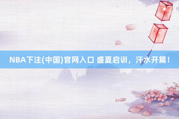 NBA下注(中国)官网入口 盛夏启训，<a href=