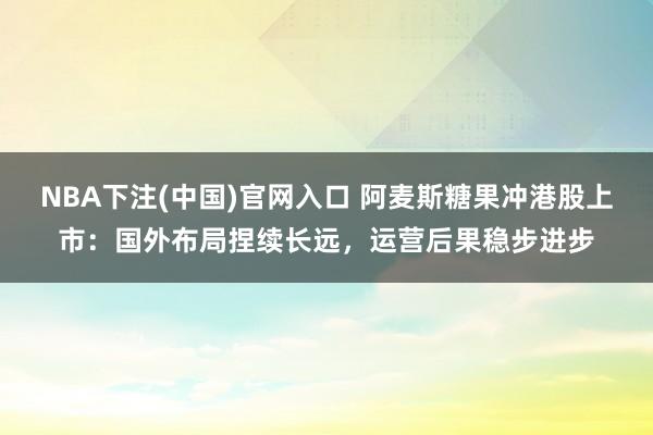 NBA下注(中国)官网入口 阿麦斯糖果冲港股上市:国外布局捏续长远,运营后果稳步进步