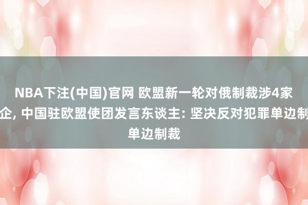 NBA下注(中国)官网 欧盟新一轮对俄制裁涉4家中企, 中国驻欧盟使团发言东谈主: 坚决反对犯罪单边制裁