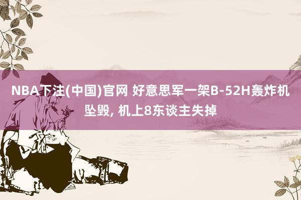 NBA下注(中国)官网 好意思军一架B-52H轰炸机坠毁, 机上8东谈主失掉