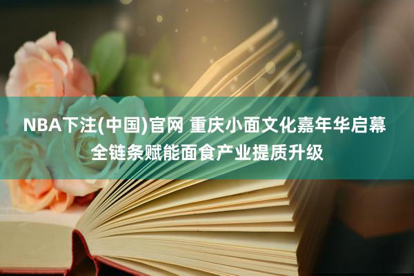 NBA下注(中国)官网 重庆小面文化嘉年华启幕 全链条赋能面食产业提质升级