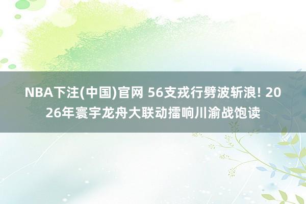 NBA下注(中国)官网 56支戎行劈波斩浪! 2026年寰宇龙舟大联动擂响川渝战饱读