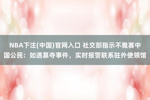 NBA下注(中国)官网入口 社交部指示不雅赛中国公民：如遇篡